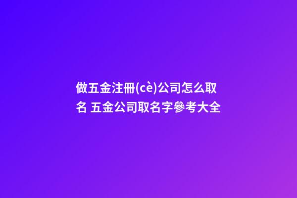 做五金注冊(cè)公司怎么取名 五金公司取名字參考大全